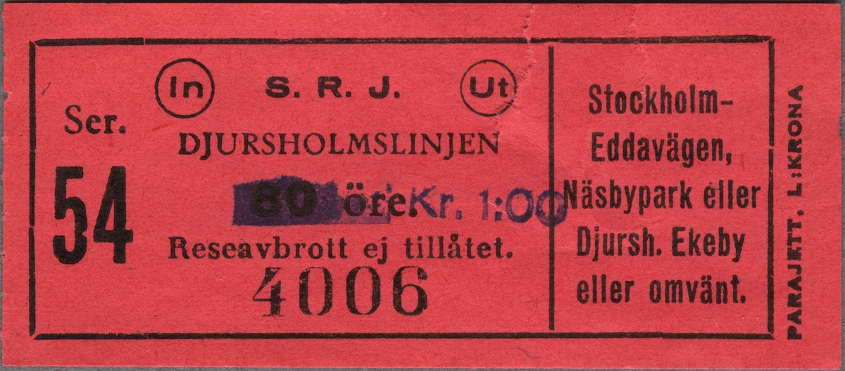 Röd enkelbiljett av papper med tryckt text i svart: 
"S. R. J. DJURSHOLMSLINJEN
Kr. 1:00
Reseavbrott ej tillåtet
Ser. 54 4006
Stockholm-Eddavägen, Näsbypark eller Djursh. Ekeby eller omvänt".
"In", "Ut" står i varsin cirkel på var sida om "S.R.J.".
"PARAJETT. L:KRONA" står tryckt på högra kortsidan, nerifrån och upp, utanför den svarta ram, som avgränsar övrig text.
Det ordinarie biljettpriset, 80 öre, är överstruket. Biljetten har en reva vid "Ut". Det finns en dubblett.